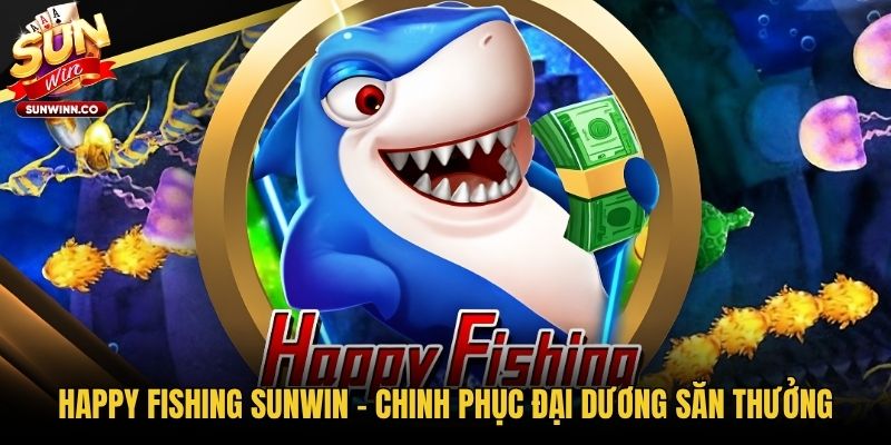 Happy Fishing Sunwin - Chinh Phục Đại Dương Săn Thưởng